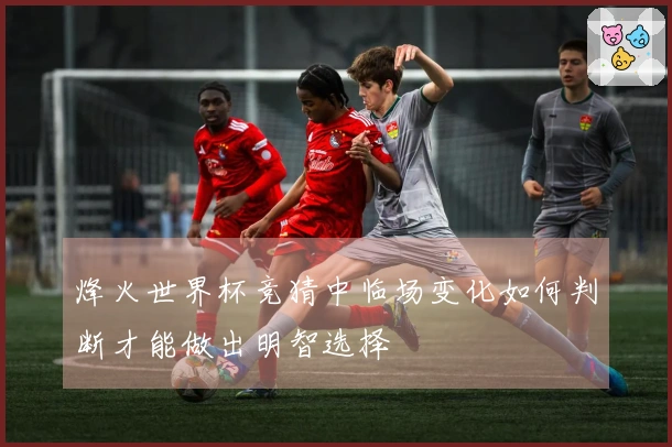 烽火世界杯竞猜中临场变化如何判断才能做出明智选择