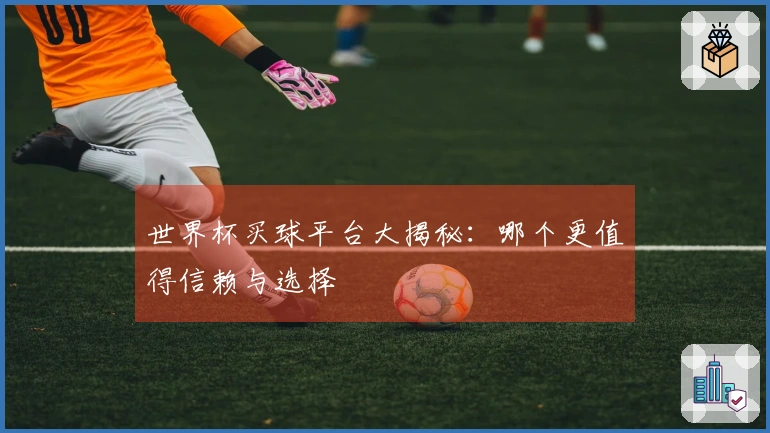 世界杯买球平台大揭秘：哪个更值得信赖与选择