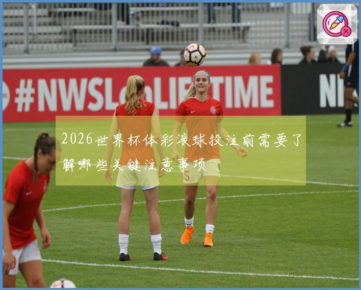 2026世界杯体彩滚球投注前需要了解哪些关键注意事项