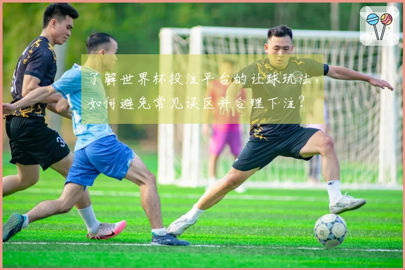 了解世界杯投注平台的让球玩法，如何避免常见误区并合理下注？