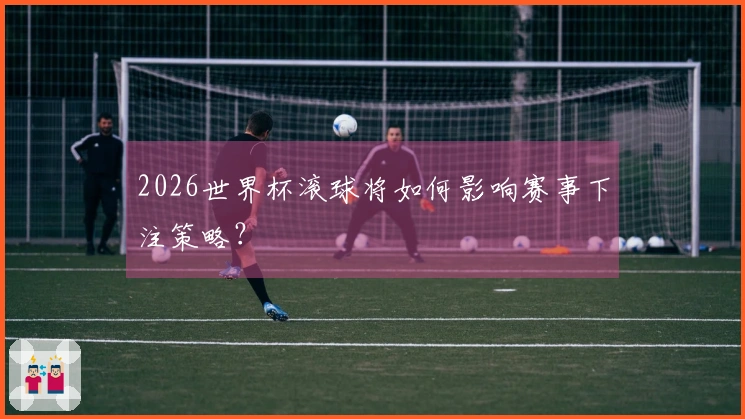 2026世界杯滚球将如何影响赛事下注策略？