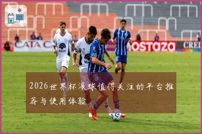 2026世界杯滚球值得关注的平台推荐与使用体验