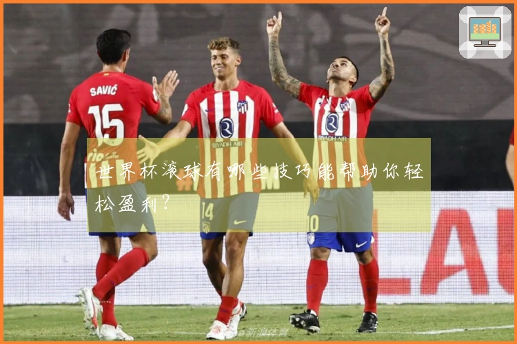 世界杯滚球有哪些技巧能帮助你轻松盈利？