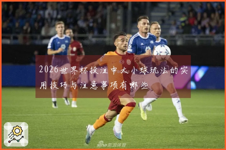 2026世界杯投注中大小球玩法的实用技巧与注意事项有哪些