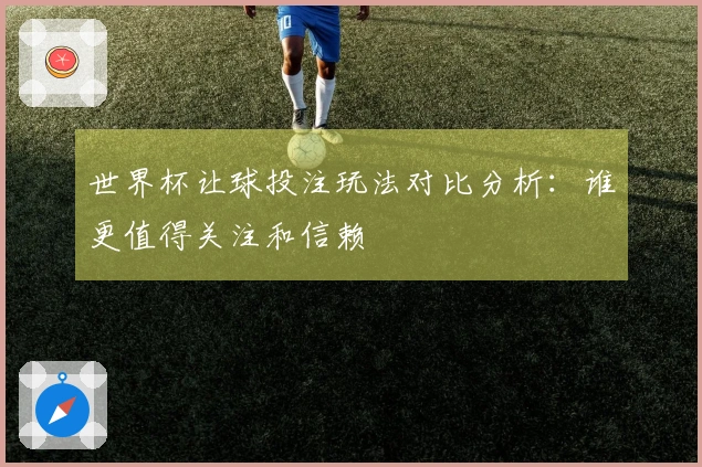 世界杯让球投注玩法对比分析：谁更值得关注和信赖