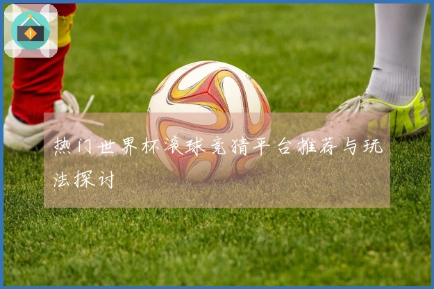 热门世界杯滚球竞猜平台推荐与玩法探讨