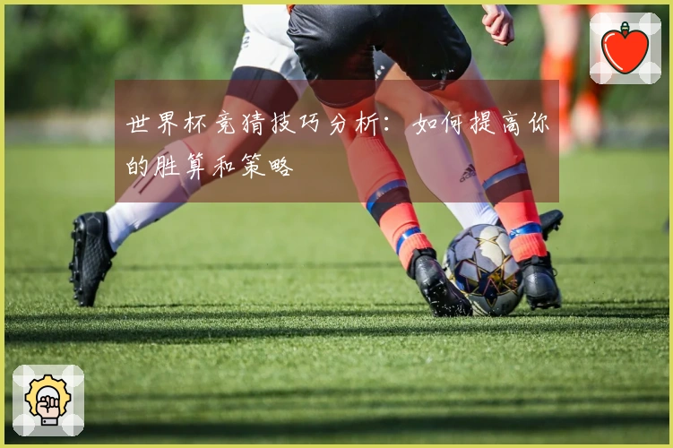 世界杯竞猜技巧分析：如何提高你的胜算和策略