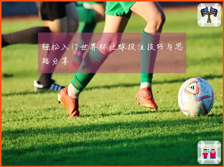 轻松入门世界杯让球投注技巧与思路分享