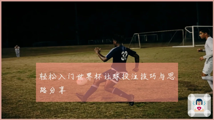 轻松入门世界杯让球投注技巧与思路分享