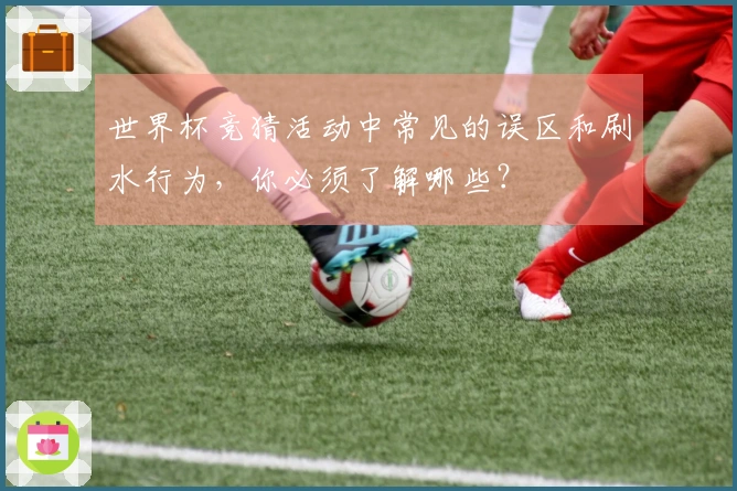 世界杯竞猜活动中常见的误区和刷水行为，你必须了解哪些？