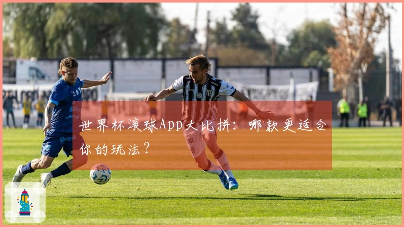世界杯滚球App大比拼：哪款更适合你的玩法？