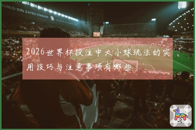 2026世界杯投注中大小球玩法的实用技巧与注意事项有哪些