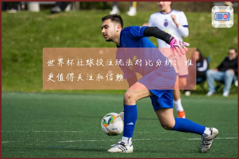 世界杯让球投注玩法对比分析：谁更值得关注和信赖