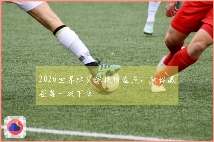 2026世界杯买球技巧盘点，助你赢在每一次下注