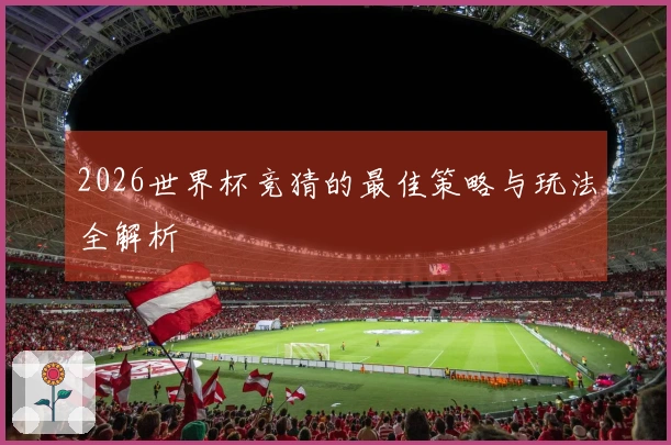2026世界杯竞猜的最佳策略与玩法全解析
