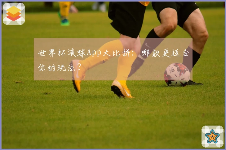 世界杯滚球App大比拼：哪款更适合你的玩法？