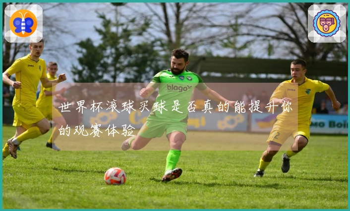 世界杯滚球买球是否真的能提升你的观赛体验