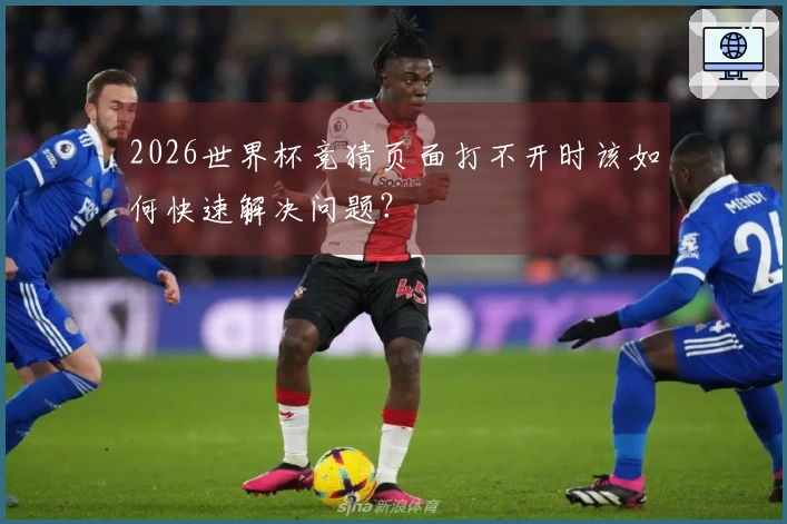 2026世界杯竞猜页面打不开时该如何快速解决问题？